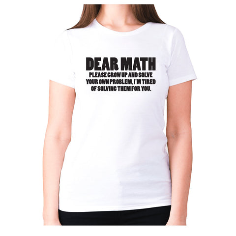 Dear math, please grow up and solve your own problem, I'm tired of solving them for you - women's premium t-shirt - Graphic Gear