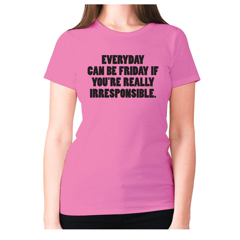 Everyday can be Friday if you're really irresponsible - women's premium t-shirt - Graphic Gear