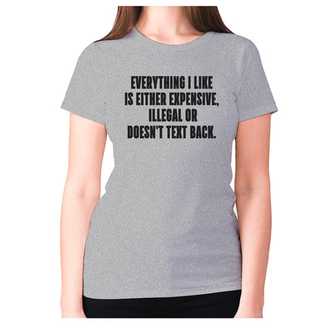 Everything I like is either expensive, illegal or doesn't text back - women's premium t-shirt - Graphic Gear