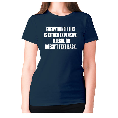 Everything I like is either expensive, illegal or doesn't text back - women's premium t-shirt - Graphic Gear