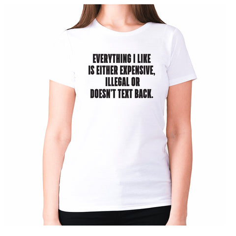 Everything I like is either expensive, illegal or doesn't text back - women's premium t-shirt - Graphic Gear