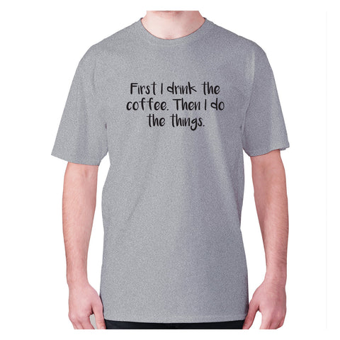 First I drink the coffee. Then I do the things - men's premium t-shirt - Graphic Gear