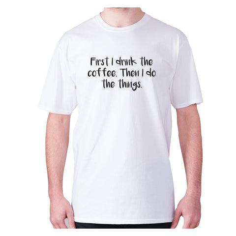 First I drink the coffee. Then I do the things - men's premium t-shirt - Graphic Gear