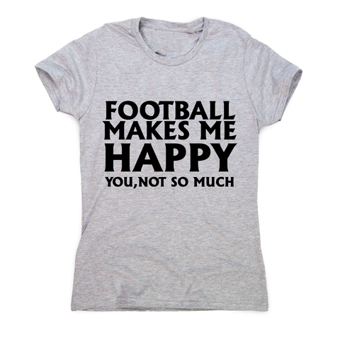 football makes me happy Awesome funny t-shirt women's - Graphic Gear