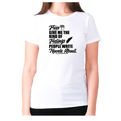 Fries give me the kind of feelings people write novels about - women's premium t-shirt - Graphic Gear