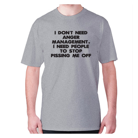 I don't need anger management. I need people to stop pissing me off - men's premium t-shirt - Graphic Gear