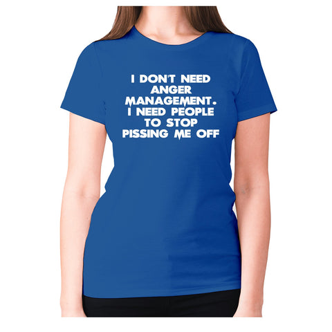 I don't need anger management. I need people to stop pissing me off - women's premium t-shirt - Graphic Gear