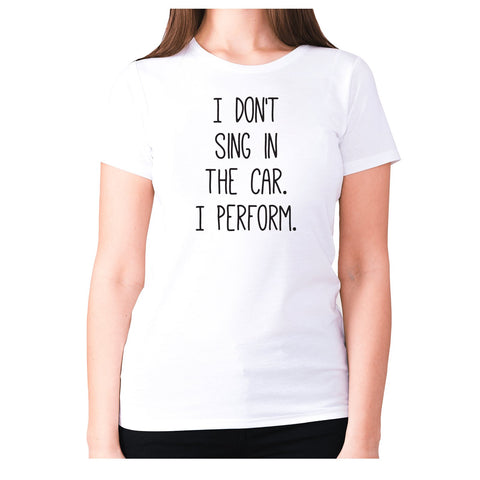 I don't sing in the car. I perform - women's premium t-shirt - Graphic Gear