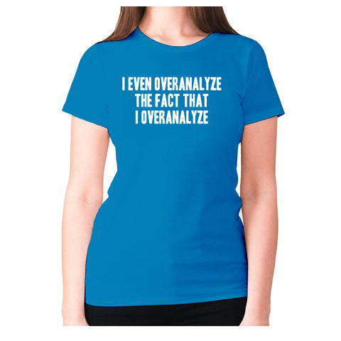 I even overanalyze the fact that I overanalyze - women's premium t-shirt - Graphic Gear