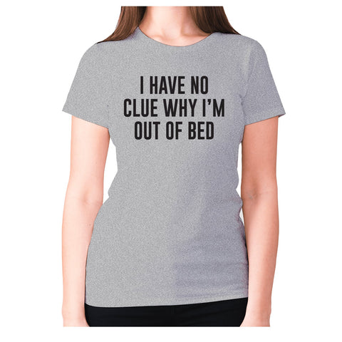 I have not idea why I'm out of bed - women's premium t-shirt - Graphic Gear