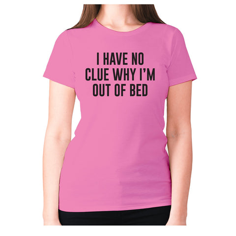 I have not idea why I'm out of bed - women's premium t-shirt - Graphic Gear
