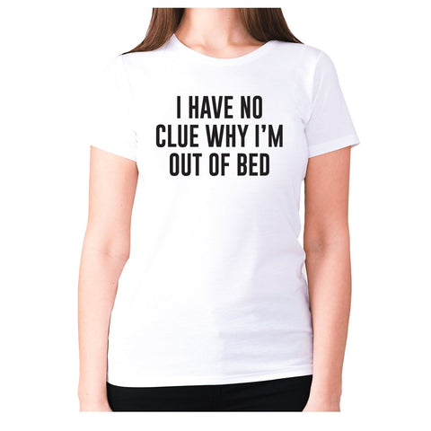 I have not idea why I'm out of bed - women's premium t-shirt - Graphic Gear