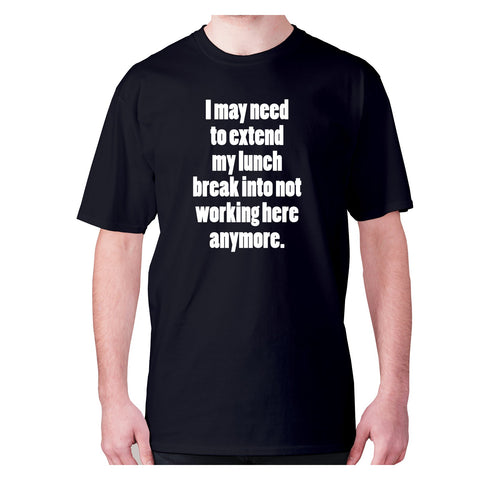 I may need to extend my lunch break into not working here anymore - men's premium t-shirt - Graphic Gear