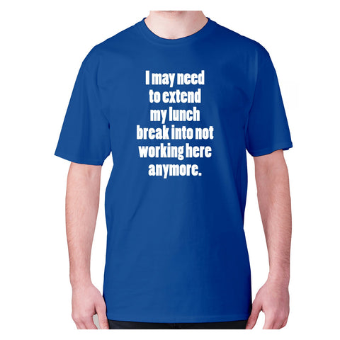 I may need to extend my lunch break into not working here anymore - men's premium t-shirt - Graphic Gear