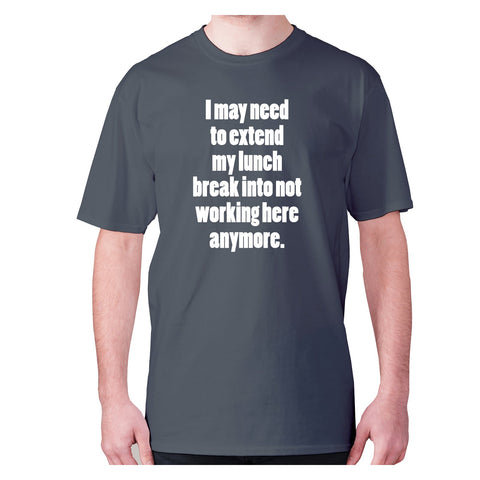 I may need to extend my lunch break into not working here anymore - men's premium t-shirt - Graphic Gear