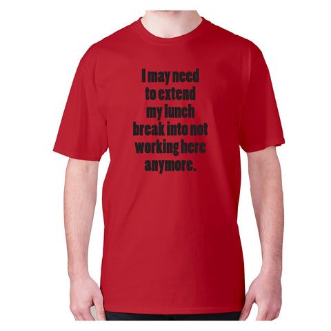 I may need to extend my lunch break into not working here anymore - men's premium t-shirt - Graphic Gear
