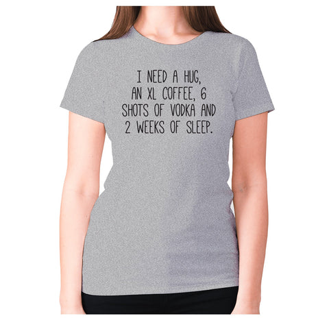 I need a hug, an XL coffee, 6 shoots of vodka and 2 weeks of sleep - women's premium t-shirt - Graphic Gear