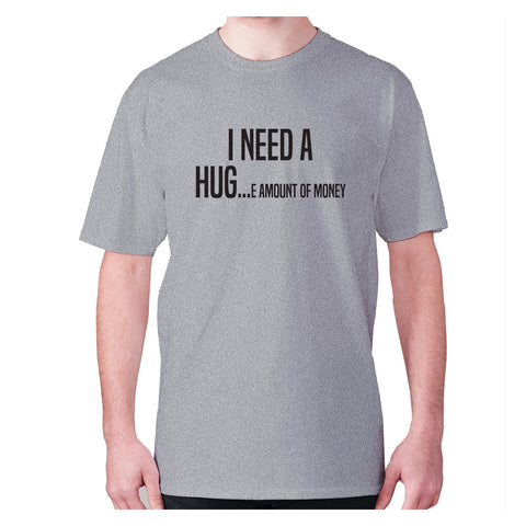 I need a hug e amount of money - men's premium t-shirt - Graphic Gear