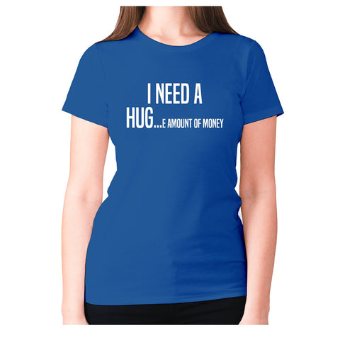 I need a hug e amount of money - women's premium t-shirt - Graphic Gear