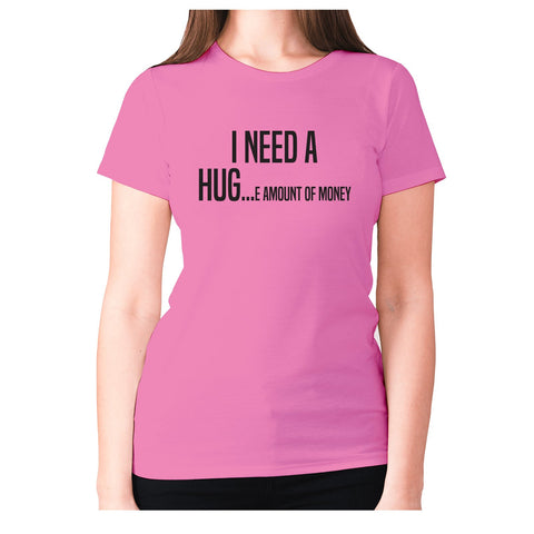 I need a hug e amount of money - women's premium t-shirt - Graphic Gear