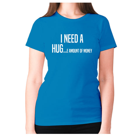 I need a hug e amount of money - women's premium t-shirt - Graphic Gear