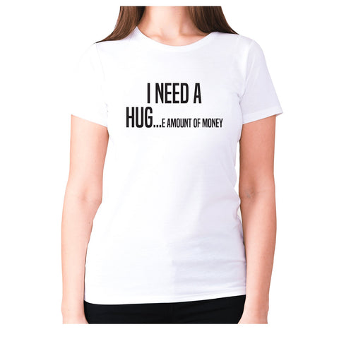 I need a hug e amount of money - women's premium t-shirt - Graphic Gear