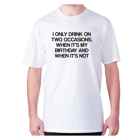 I only drink on two occasions... When it's my birthday and when it's not - men's premium t-shirt - Graphic Gear