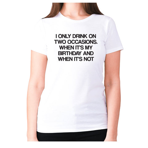 I only drink on two occasions... When it's my birthday and when it's not - women's premium t-shirt - Graphic Gear