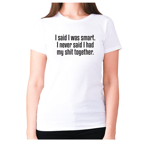 I said I was smart. I never said I had my shxt together - women's premium t-shirt - Graphic Gear