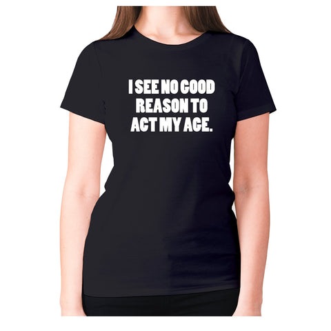 I see no good reason to act my age - women's premium t-shirt - Graphic Gear