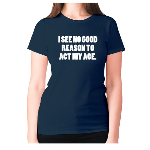 I see no good reason to act my age - women's premium t-shirt - Graphic Gear
