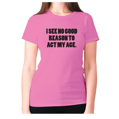 I see no good reason to act my age - women's premium t-shirt - Graphic Gear