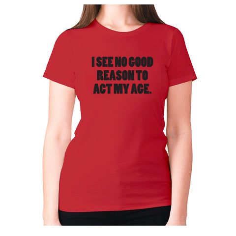 I see no good reason to act my age - women's premium t-shirt - Graphic Gear