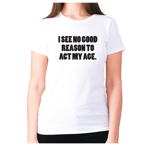 I see no good reason to act my age - women's premium t-shirt - Graphic Gear
