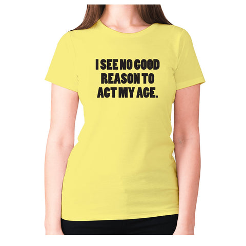 I see no good reason to act my age - women's premium t-shirt - Graphic Gear