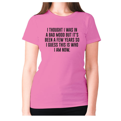 I thought I was in a bad mood but it's been a few years so I guess this is who I am now - women's premium t-shirt - Graphic Gear