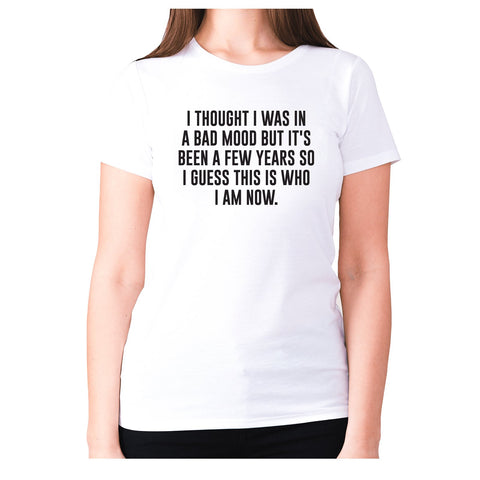 I thought I was in a bad mood but it's been a few years so I guess this is who I am now - women's premium t-shirt - Graphic Gear