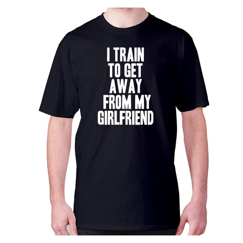 I train to get away from my girlfriend - men's premium t-shirt - Graphic Gear