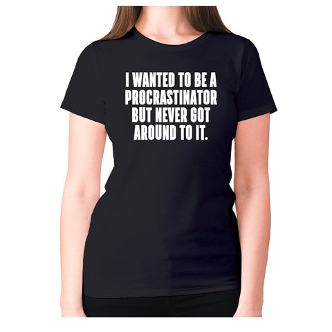 I wanted to be procrastinator but never got around to it - women's premium t-shirt - Graphic Gear