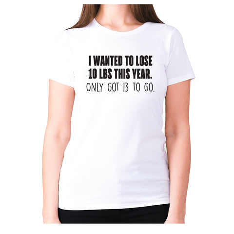 I wanted to lose 10 lbs this year. Only got 13 to go - women's premium t-shirt - Graphic Gear