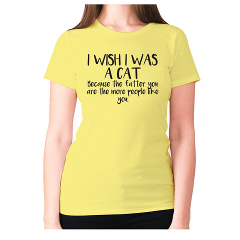 I wish I was a cat because the fatter you are the more people like you - women's premium t-shirt - Graphic Gear