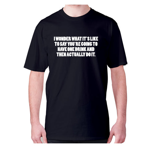 I wonder what it's like to say you're going to have one drink and then actually do it - men's premium t-shirt - Graphic Gear
