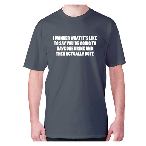 I wonder what it's like to say you're going to have one drink and then actually do it - men's premium t-shirt - Graphic Gear