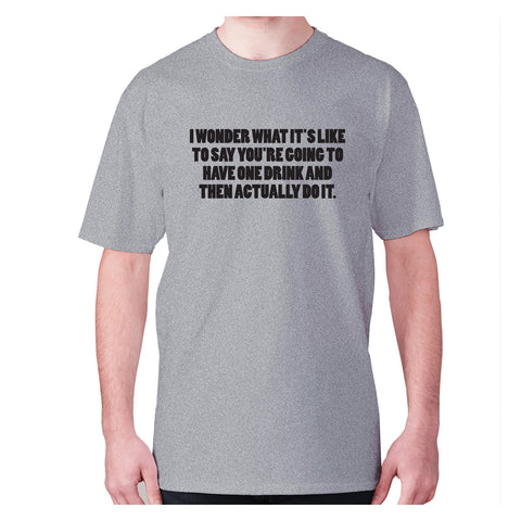 I wonder what it's like to say you're going to have one drink and then actually do it - men's premium t-shirt - Graphic Gear