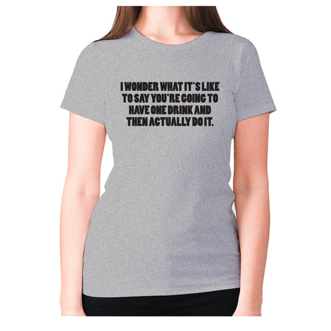 I wonder what it's like to say you're going to have one drink and then actually do it - women's premium t-shirt - Graphic Gear