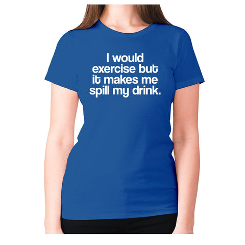 I would exercise but it makes me spill my drink - women's premium t-shirt - Graphic Gear