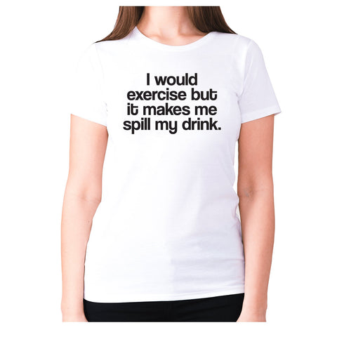 I would exercise but it makes me spill my drink - women's premium t-shirt - Graphic Gear