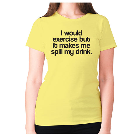 I would exercise but it makes me spill my drink - women's premium t-shirt - Graphic Gear