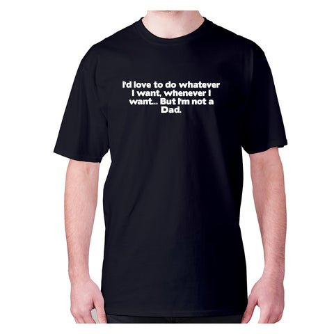 I'd love to do whatever I want, whenever I want... But I'm not a Dad - men's premium t-shirt - Graphic Gear
