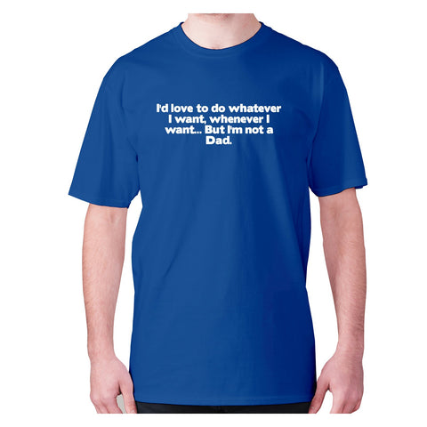 I'd love to do whatever I want, whenever I want... But I'm not a Dad - men's premium t-shirt - Graphic Gear
